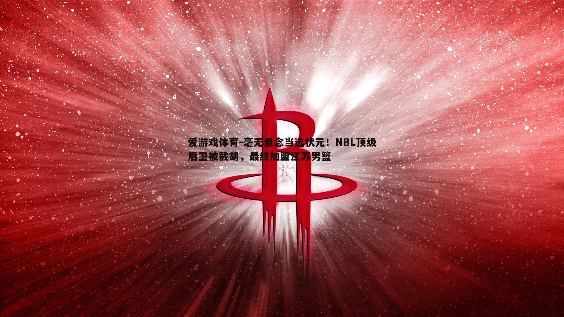 毫无悬念当选状元!NBL顶级后卫被截胡,最终加盟江苏男篮